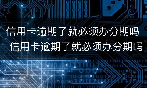 信用卡逾期了就必须办分期吗 信用卡逾期了就必须办分期吗