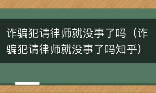 诈骗犯请律师就没事了吗（诈骗犯请律师就没事了吗知乎）