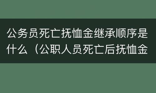 公务员死亡抚恤金继承顺序是什么（公职人员死亡后抚恤金由谁继承）