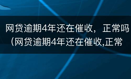 网贷逾期4年还在催收，正常吗（网贷逾期4年还在催收,正常吗）