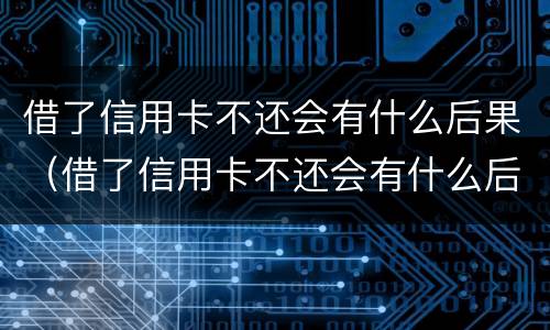 借了信用卡不还会有什么后果（借了信用卡不还会有什么后果吗）