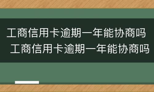 工商信用卡逾期一年能协商吗 工商信用卡逾期一年能协商吗