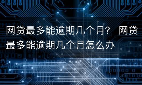 网贷最多能逾期几个月？ 网贷最多能逾期几个月怎么办