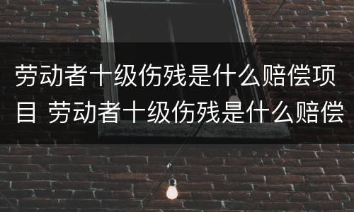劳动者十级伤残是什么赔偿项目 劳动者十级伤残是什么赔偿项目啊