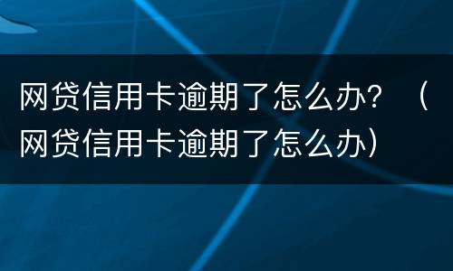 网贷信用卡逾期了怎么办？（网贷信用卡逾期了怎么办）