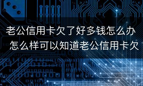 老公信用卡欠了好多钱怎么办 怎么样可以知道老公信用卡欠多少钱