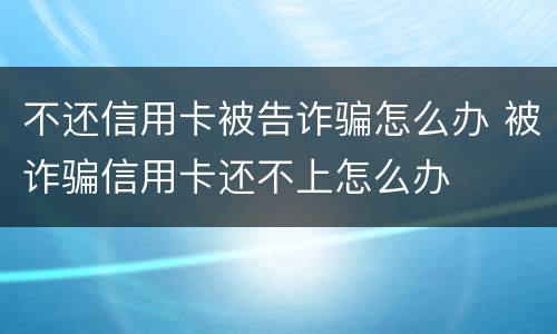 不还信用卡被告诈骗怎么办 被诈骗信用卡还不上怎么办