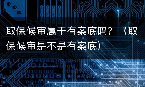 取保候审属于有案底吗？（取保候审是不是有案底）