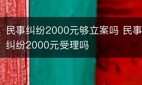 民事纠纷2000元够立案吗 民事纠纷2000元受理吗