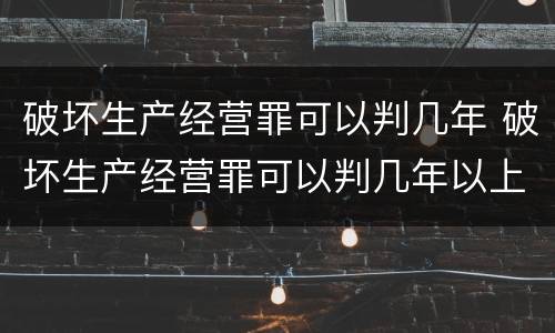 破坏生产经营罪可以判几年 破坏生产经营罪可以判几年以上