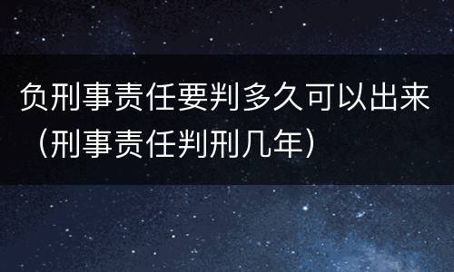 负刑事责任要判多久可以出来（刑事责任判刑几年）