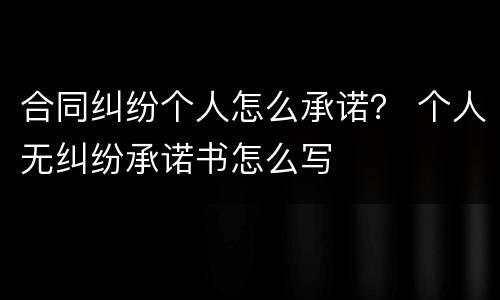 合同纠纷个人怎么承诺？ 个人无纠纷承诺书怎么写