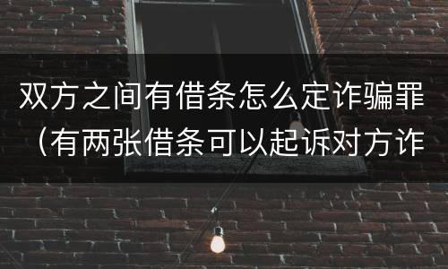 双方之间有借条怎么定诈骗罪（有两张借条可以起诉对方诈骗吗）