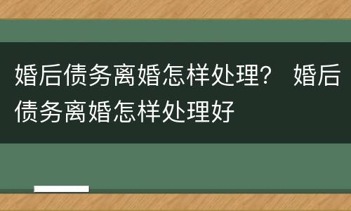 婚后债务离婚怎样处理？ 婚后债务离婚怎样处理好