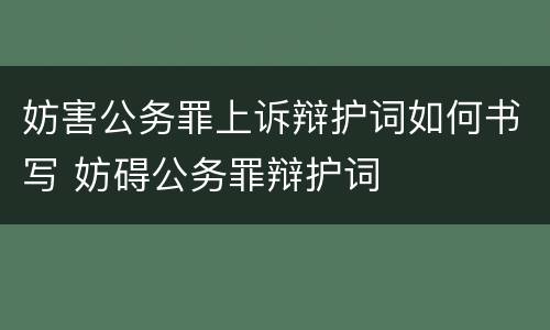 妨害公务罪上诉辩护词如何书写 妨碍公务罪辩护词