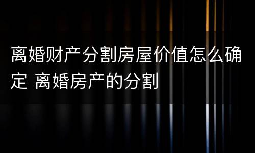 离婚财产分割房屋价值怎么确定 离婚房产的分割