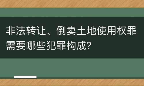 非法转让、倒卖土地使用权罪需要哪些犯罪构成？