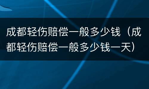 成都轻伤赔偿一般多少钱（成都轻伤赔偿一般多少钱一天）