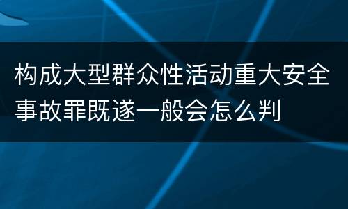 构成大型群众性活动重大安全事故罪既遂一般会怎么判