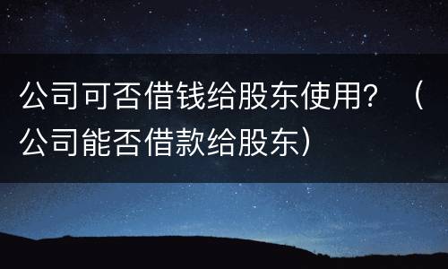 公司可否借钱给股东使用？（公司能否借款给股东）