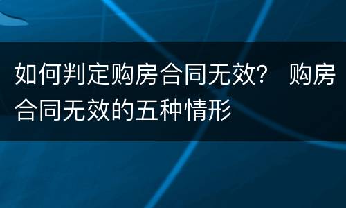 如何判定购房合同无效？ 购房合同无效的五种情形