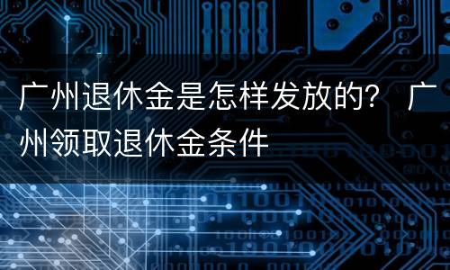 广州退休金是怎样发放的？ 广州领取退休金条件