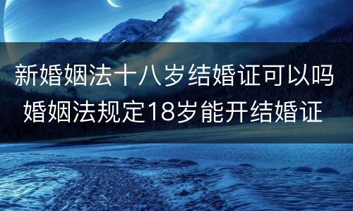 新婚姻法十八岁结婚证可以吗 婚姻法规定18岁能开结婚证