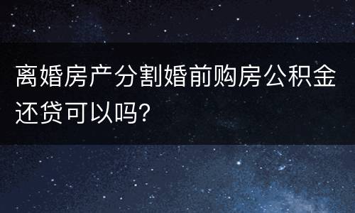 离婚房产分割婚前购房公积金还贷可以吗？