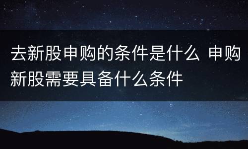 去新股申购的条件是什么 申购新股需要具备什么条件