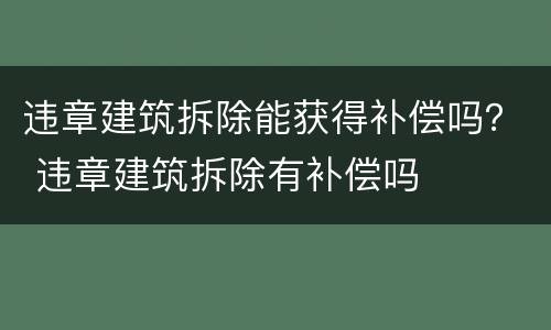 违章建筑拆除能获得补偿吗？ 违章建筑拆除有补偿吗