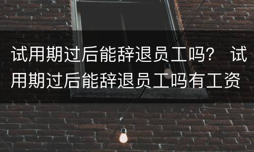试用期过后能辞退员工吗？ 试用期过后能辞退员工吗有工资吗