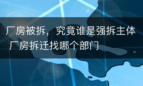 厂房被拆，究竟谁是强拆主体 厂房拆迁找哪个部门