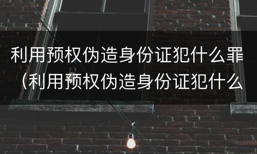 利用预权伪造身份证犯什么罪（利用预权伪造身份证犯什么罪行）