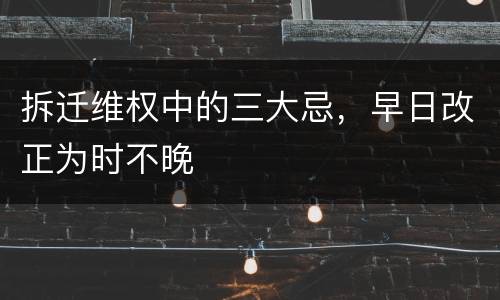 拆迁维权中的三大忌，早日改正为时不晚
