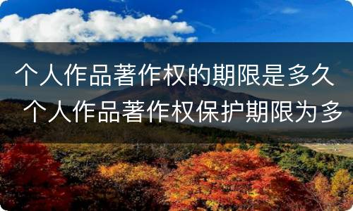 个人作品著作权的期限是多久 个人作品著作权保护期限为多少年