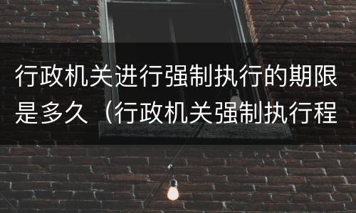 行政机关进行强制执行的期限是多久（行政机关强制执行程序规定）