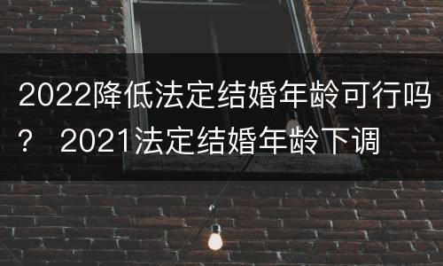 2022降低法定结婚年龄可行吗？ 2021法定结婚年龄下调
