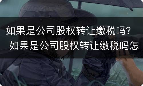 如果是公司股权转让缴税吗？ 如果是公司股权转让缴税吗怎么交
