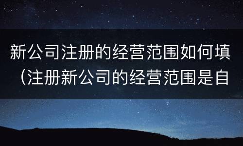 新公司注册的经营范围如何填（注册新公司的经营范围是自己填写的吗）