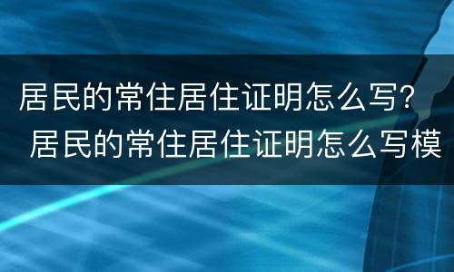 居民的常住居住证明怎么写？ 居民的常住居住证明怎么写模板