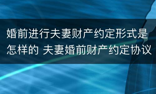 婚前进行夫妻财产约定形式是怎样的 夫妻婚前财产约定协议
