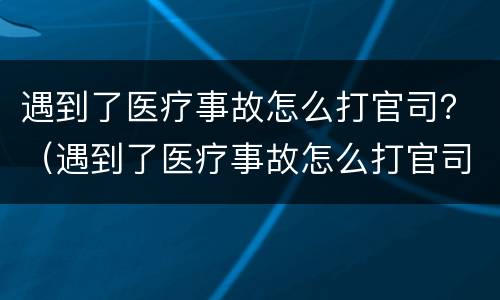 遇到了医疗事故怎么打官司？（遇到了医疗事故怎么打官司起诉）