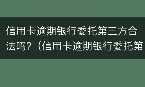 信用卡逾期银行委托第三方合法吗?（信用卡逾期银行委托第三方合法吗知乎）