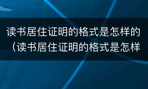 读书居住证明的格式是怎样的（读书居住证明的格式是怎样的呢）