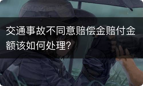 交通事故不同意赔偿金赔付金额该如何处理?