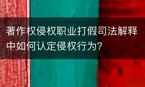 著作权侵权职业打假司法解释中如何认定侵权行为？