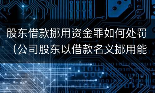 股东借款挪用资金罪如何处罚（公司股东以借款名义挪用能定罪吗）