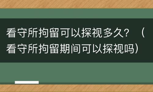 看守所拘留可以探视多久？（看守所拘留期间可以探视吗）
