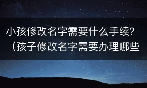 小孩修改名字需要什么手续？（孩子修改名字需要办理哪些手续呢）
