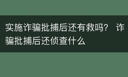 实施诈骗批捕后还有救吗？ 诈骗批捕后还侦查什么